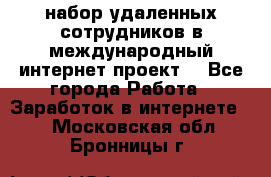 набор удаленных сотрудников в международный интернет-проект  - Все города Работа » Заработок в интернете   . Московская обл.,Бронницы г.